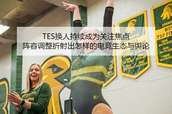 TES换人持续成为关注焦点 阵容调整折射出怎样的电竞生态与舆论