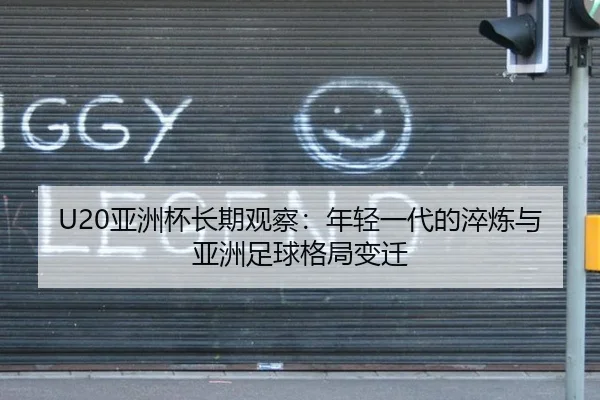 U20亚洲杯长期观察：年轻一代的淬炼与亚洲足球格局变迁